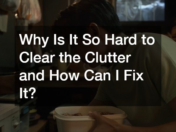 Why Is It So Hard to Clear the Clutter and How Can I Fix It?