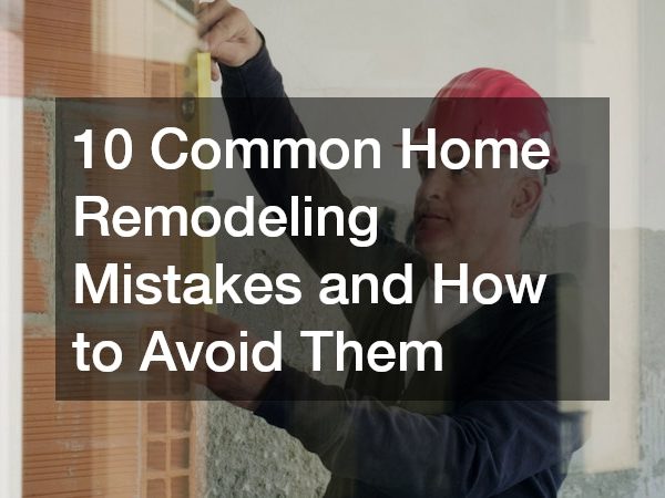 10 Common Home Remodeling Mistakes and How to Avoid Them