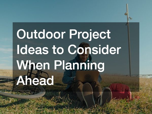 Outdoor Project Ideas to Consider When Planning Ahead